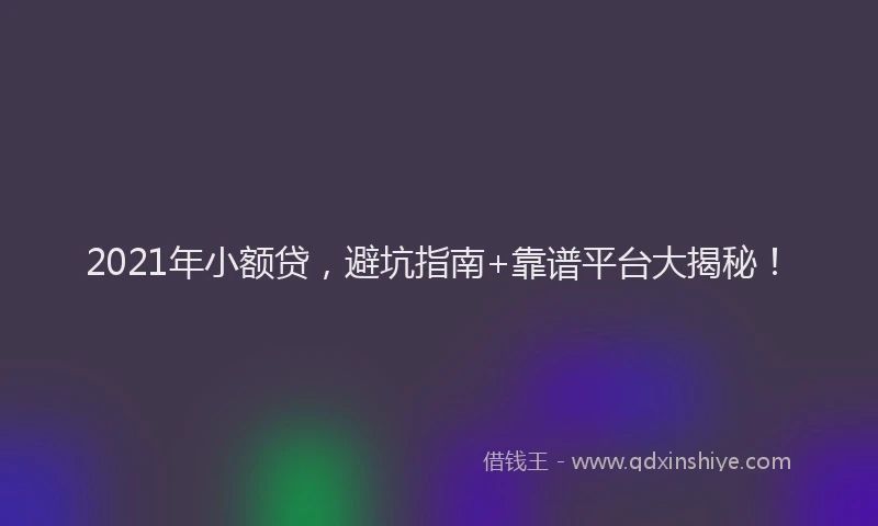 2021年小额贷，避坑指南+靠谱平台大揭秘！