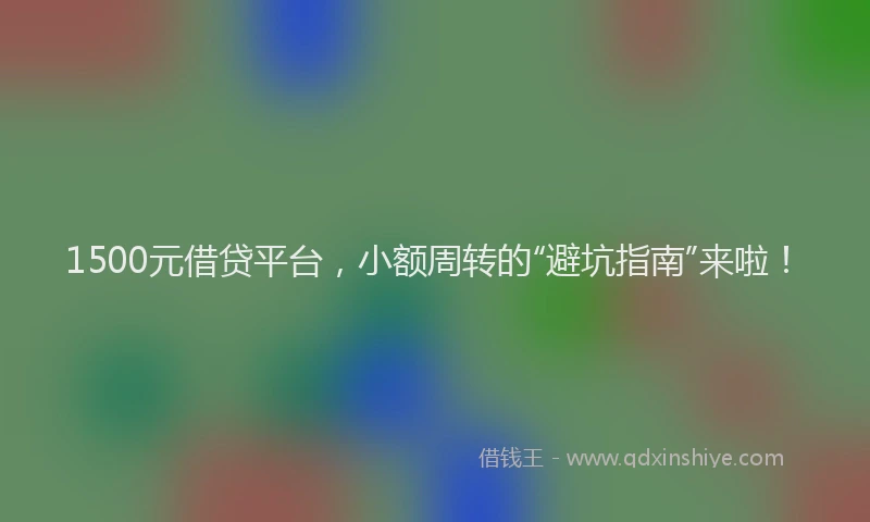 1500元借贷平台，小额周转的“避坑指南”来啦！