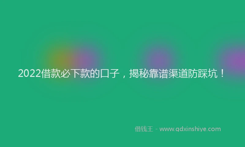 2022借款必下款的口子，揭秘靠谱渠道防踩坑！