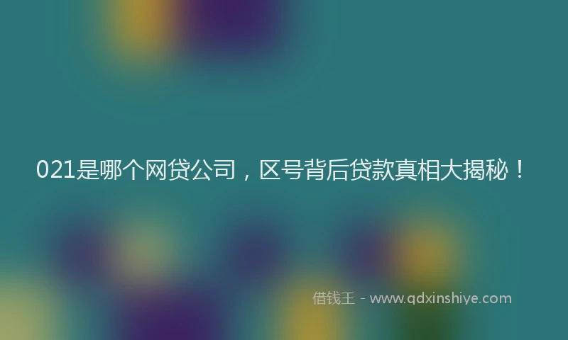 021是哪个网贷公司，区号背后贷款真相大揭秘！