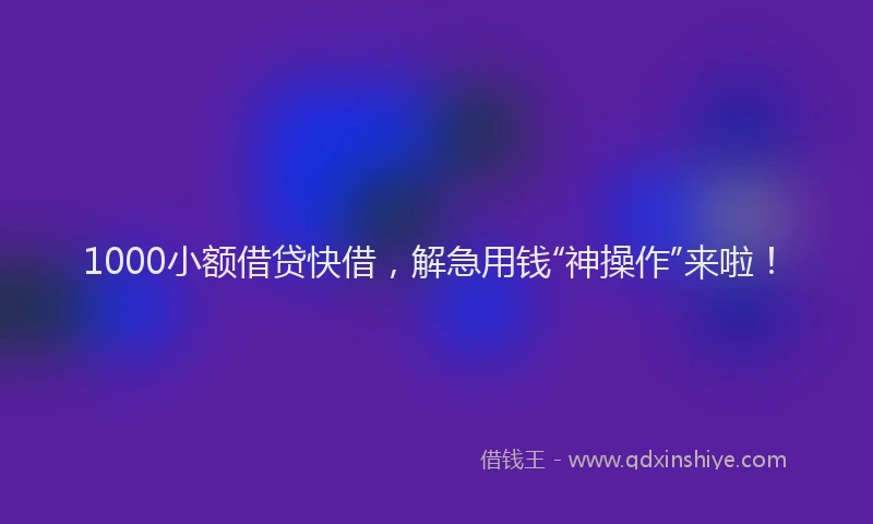 1000小额借贷快借，解急用钱“神操作”来啦！