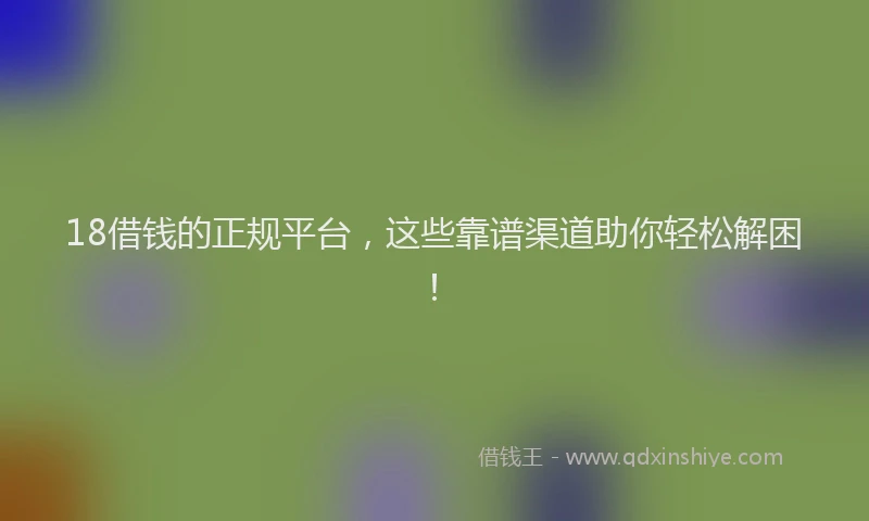 18借钱的正规平台，这些靠谱渠道助你轻松解困！