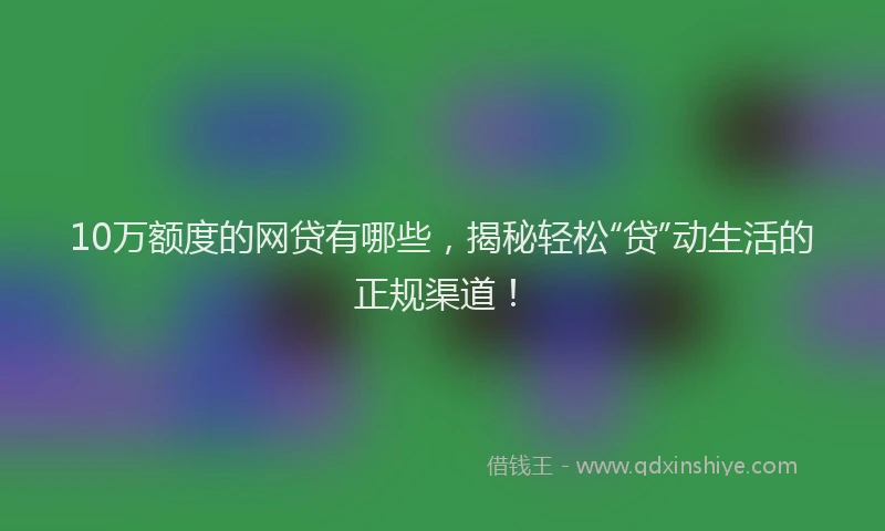 10万额度的网贷有哪些，揭秘轻松“贷”动生活的正规渠道！