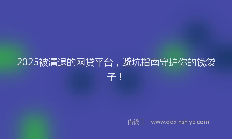 2025被清退的网贷平台，避坑指南守护你的钱袋子！