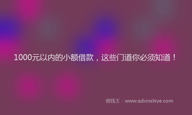 1000元以内的小额借款，这些门道你必须知道！