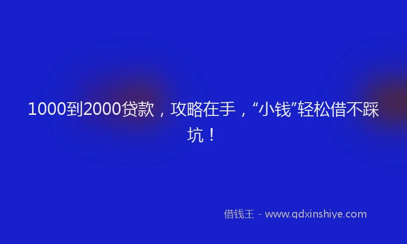 1000到2000贷款，攻略在手，“小钱”轻松借不踩坑！