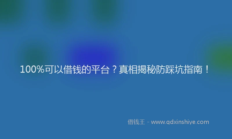 100%可以借钱的平台？真相揭秘防踩坑指南！
