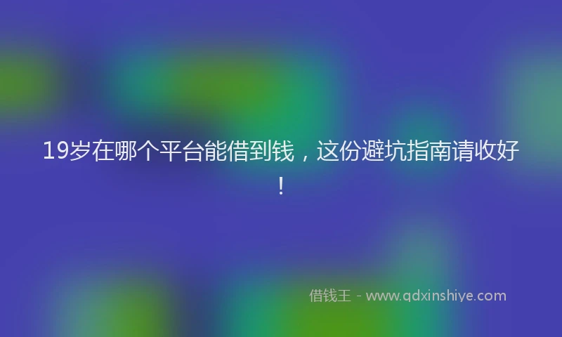 19岁在哪个平台能借到钱,这份避坑指南请收好!