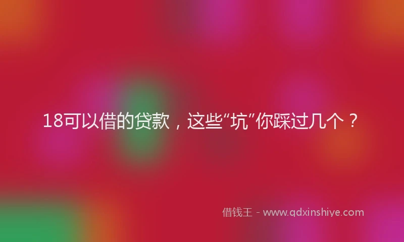 18可以借的贷款，这些“坑”你踩过几个？