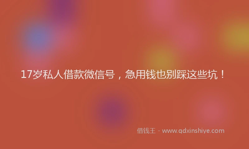 17岁私人借款微信号，急用钱也别踩这些坑！
