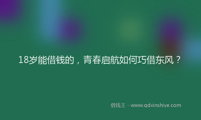 18岁能借钱的，青春启航如何巧借东风？