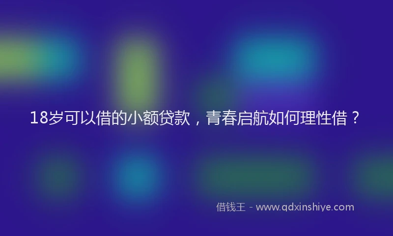 18岁可以借的小额贷款，青春启航如何理性借？