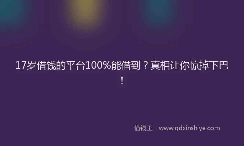 17岁借钱的平台100%能借到？真相让你惊掉下巴！