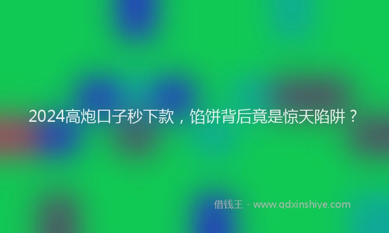 2024高炮口子秒下款，馅饼背后竟是惊天陷阱？