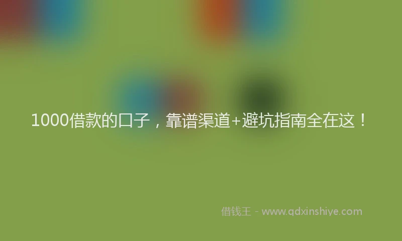 1000借款的口子，靠谱渠道+避坑指南全在这！