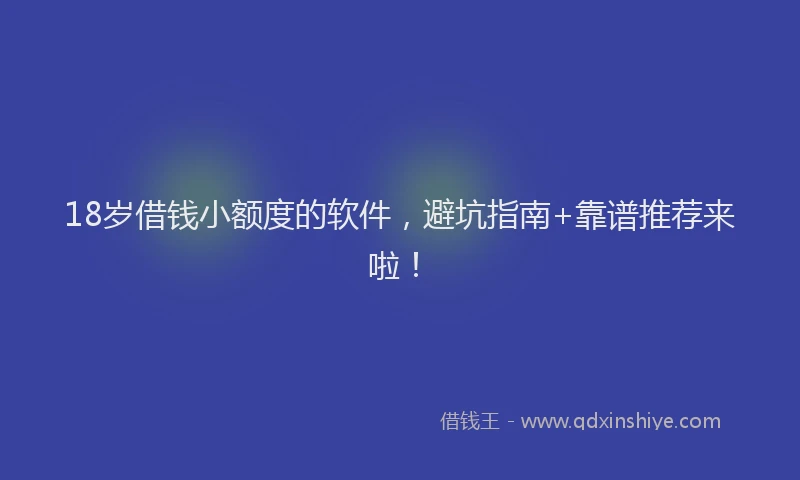 18岁借钱小额度的软件，避坑指南+靠谱推荐来啦！