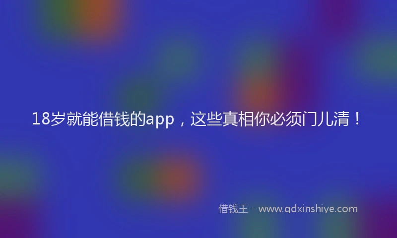 18岁就能借钱的app，这些真相你必须门儿清！