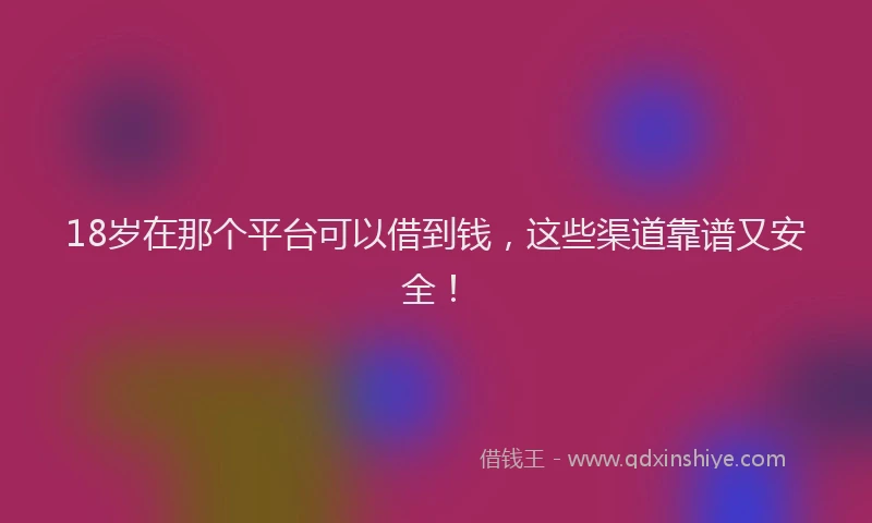18岁在那个平台可以借到钱，这些渠道靠谱又安全！