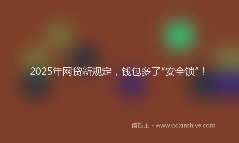 2025年网贷新规定，钱包多了“安全锁”！