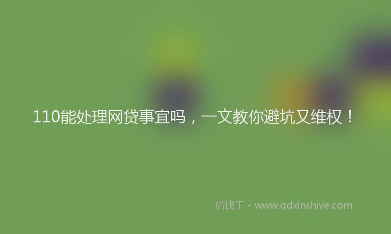 110能处理网贷事宜吗，一文教你避坑又维权！