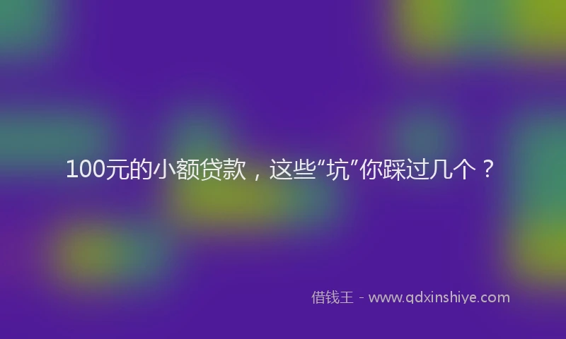 100元的小额贷款，这些“坑”你踩过几个？