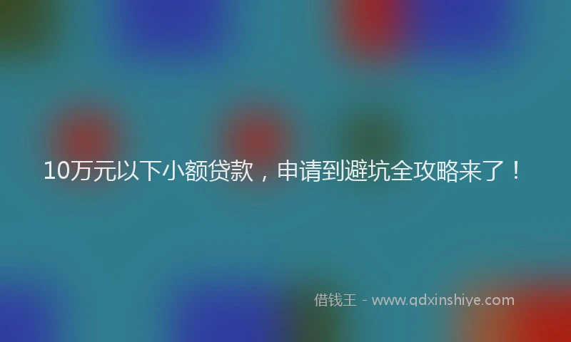 10万元以下小额贷款，申请到避坑全攻略来了！