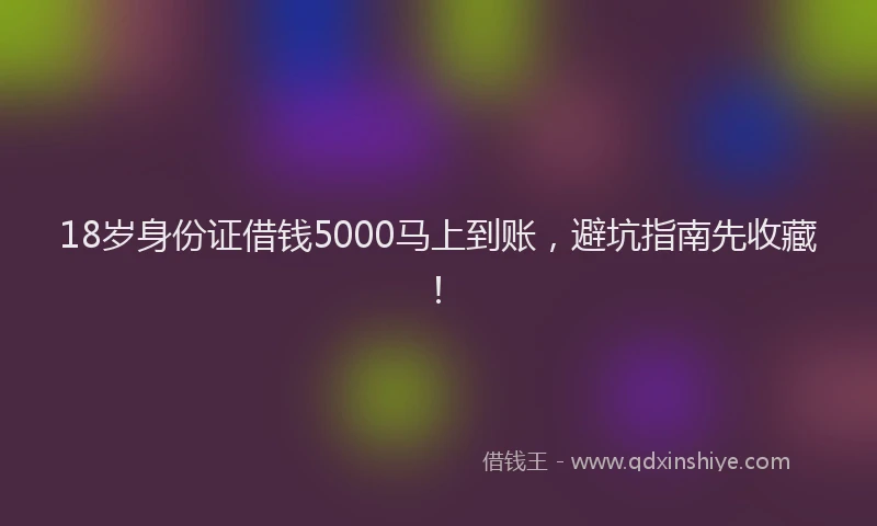 18岁身份证借钱5000马上到账，避坑指南先收藏！