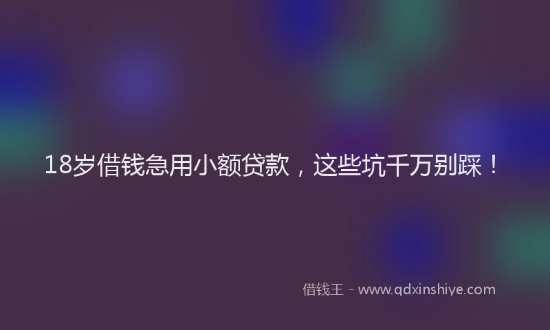 18岁借钱急用小额贷款，这些坑千万别踩！