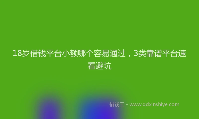 18岁借钱平台小额哪个容易通过，3类靠谱平台速看避坑