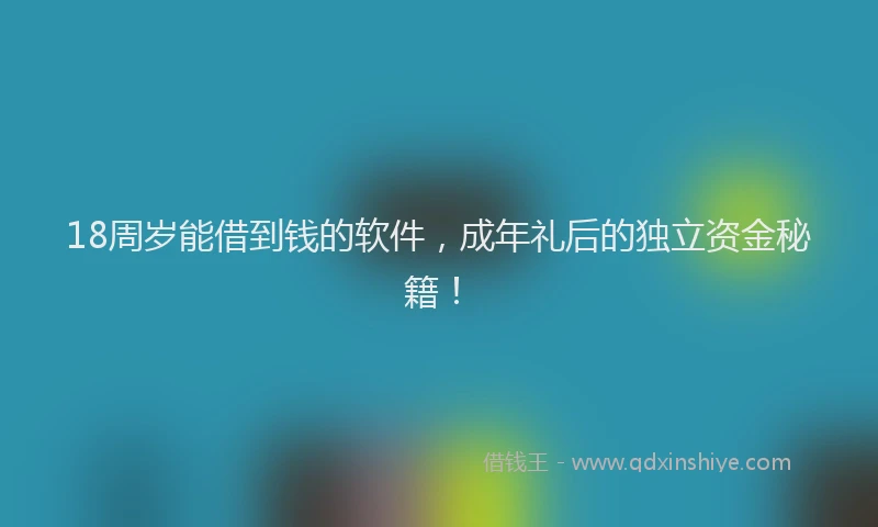 18周岁能借到钱的软件，成年礼后的独立资金秘籍！