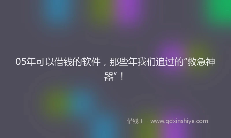 05年可以借钱的软件，那些年我们追过的“救急神器”！