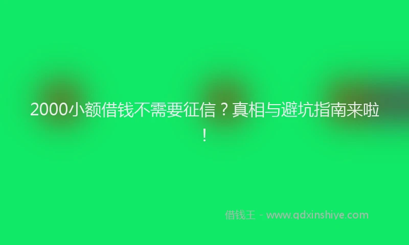 2000小额借钱不需要征信？真相与避坑指南来啦！