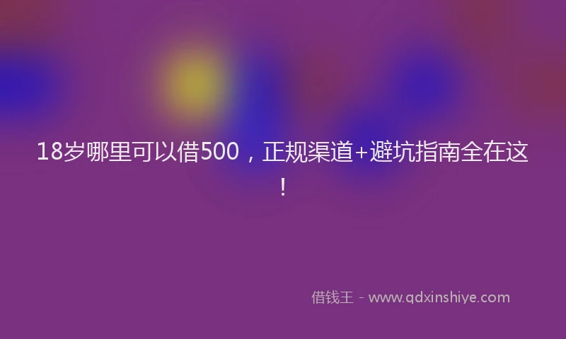 18岁哪里可以借500，正规渠道+避坑指南全在这！
