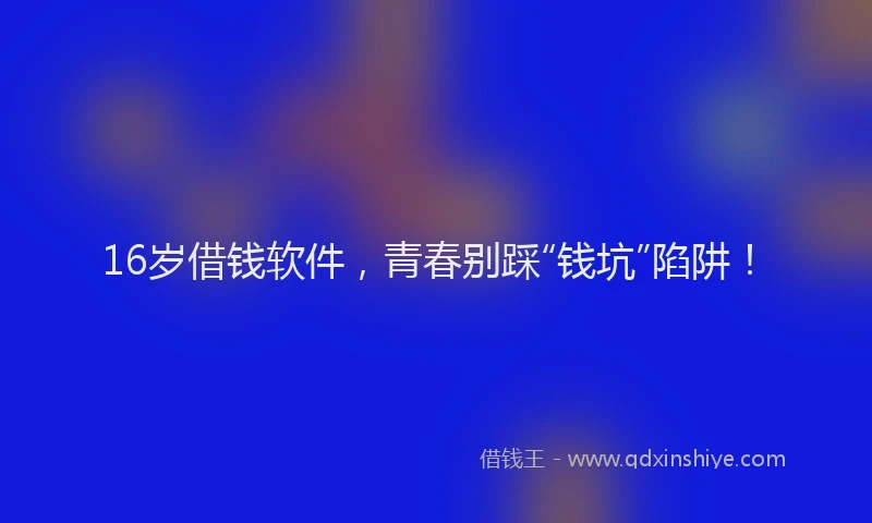 16岁借钱软件，青春别踩“钱坑”陷阱！