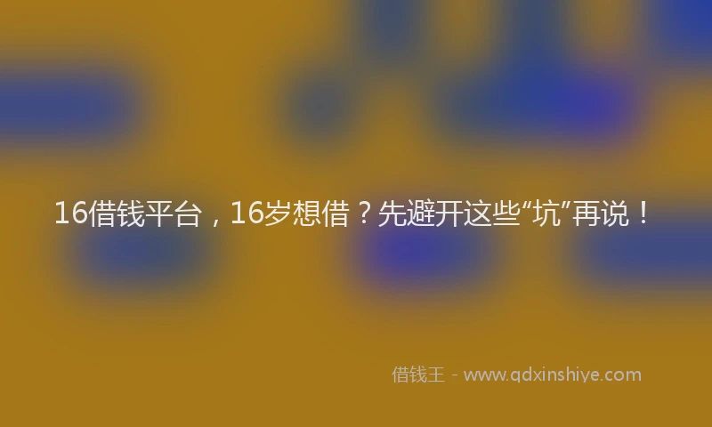 16借钱平台，16岁想借？先避开这些“坑”再说！