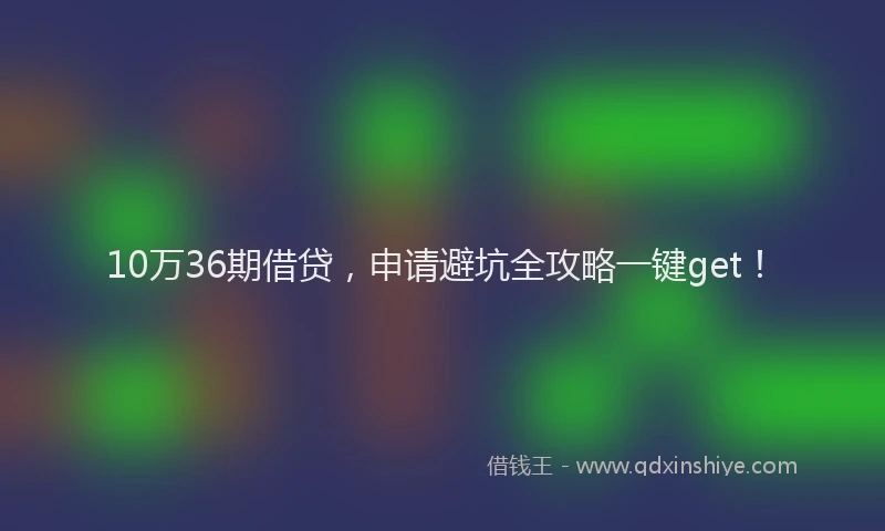 10万36期借贷，申请避坑全攻略一键get！