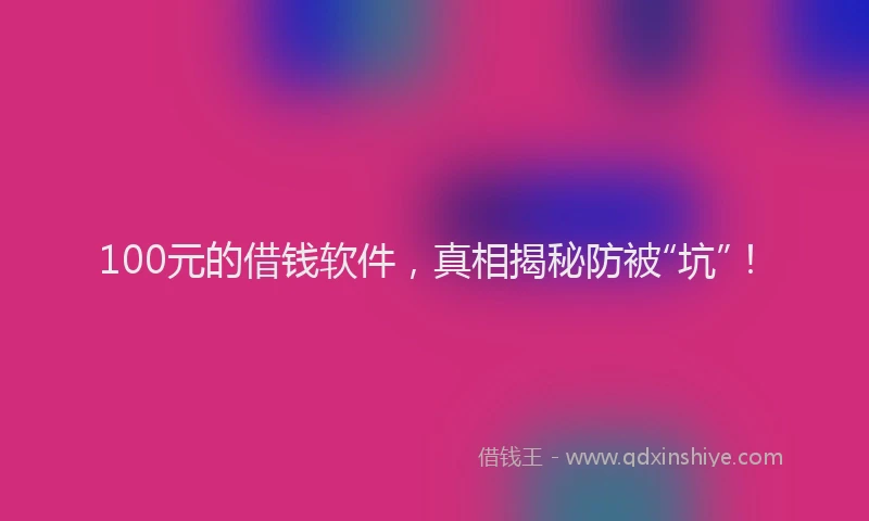 100元的借钱软件,真相揭秘防被“坑”!