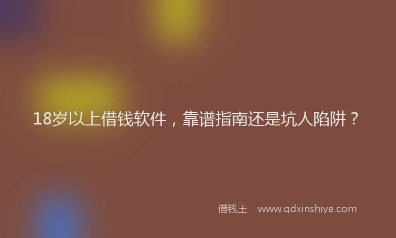 18岁以上借钱软件，靠谱指南还是坑人陷阱？