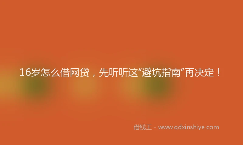 16岁怎么借网贷，先听听这“避坑指南”再决定！