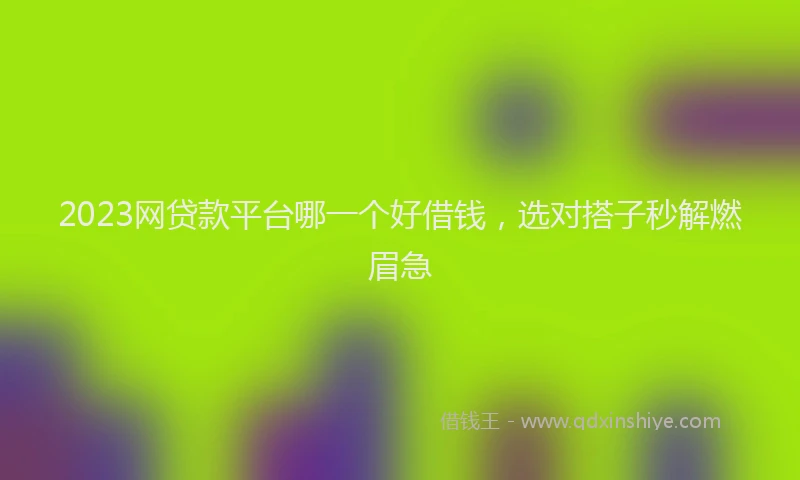 2023网贷款平台哪一个好借钱，选对搭子秒解燃眉急