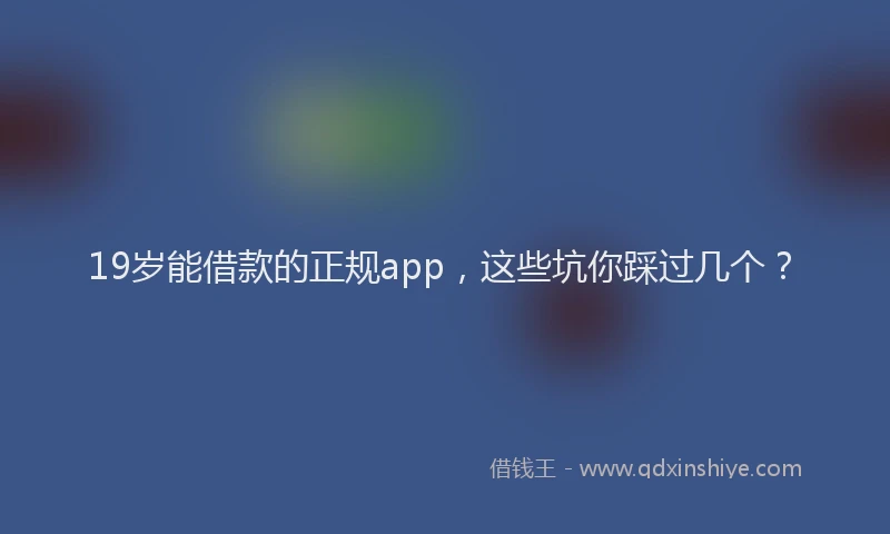 19岁能借款的正规app，这些坑你踩过几个？