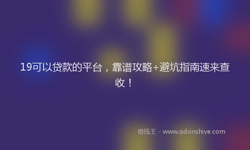 19可以贷款的平台，靠谱攻略+避坑指南速来查收！