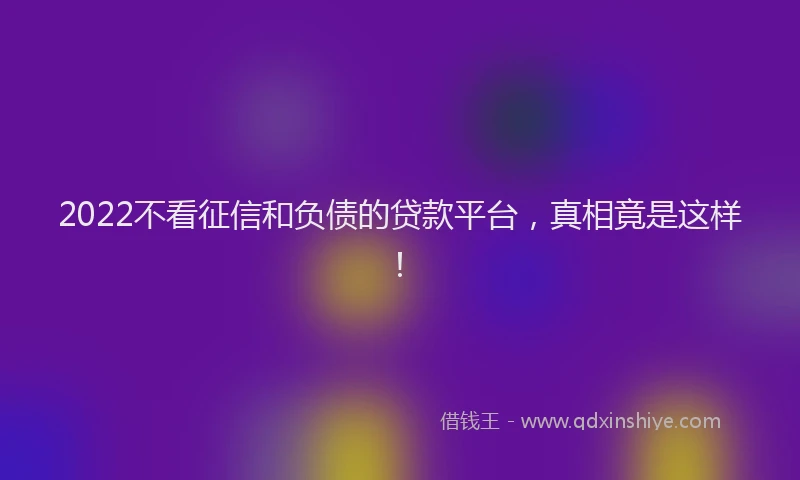 2022不看征信和负债的贷款平台，真相竟是这样！