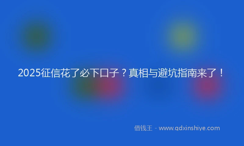 2025征信花了必下口子？真相与避坑指南来了！