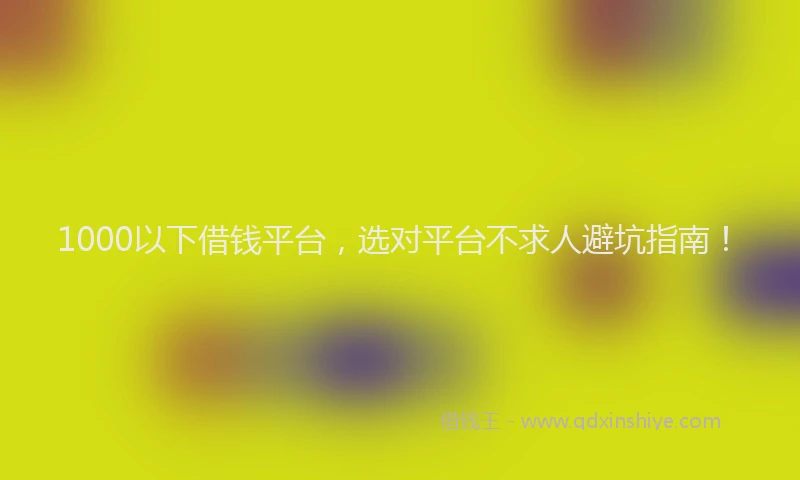 1000以下借钱平台，选对平台不求人避坑指南！