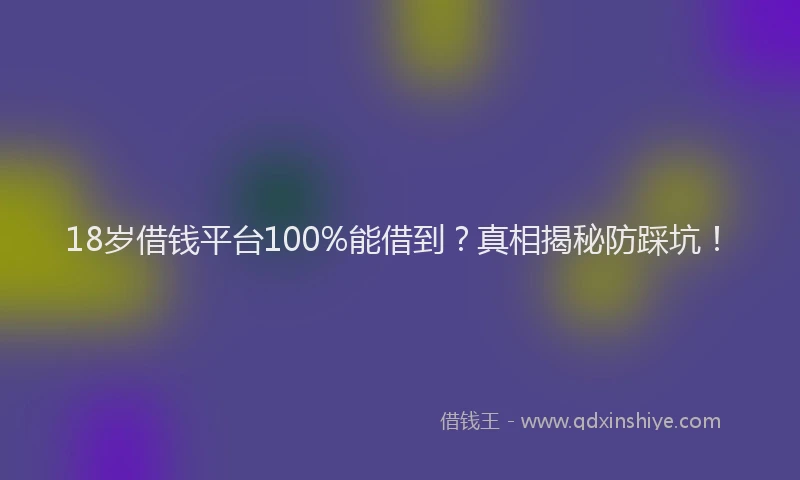 18岁借钱平台100%能借到？真相揭秘防踩坑！