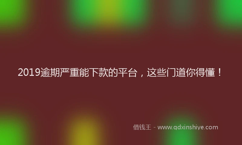 2019逾期严重能下款的平台，这些门道你得懂！