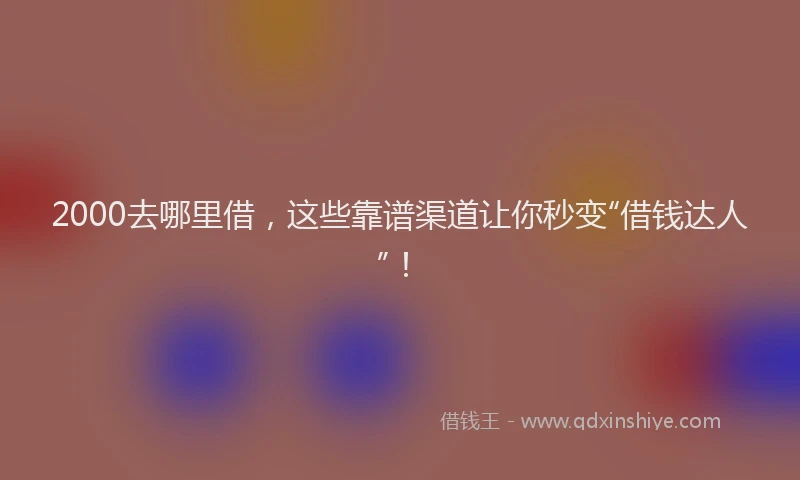 2000去哪里借，这些靠谱渠道让你秒变“借钱达人”！
