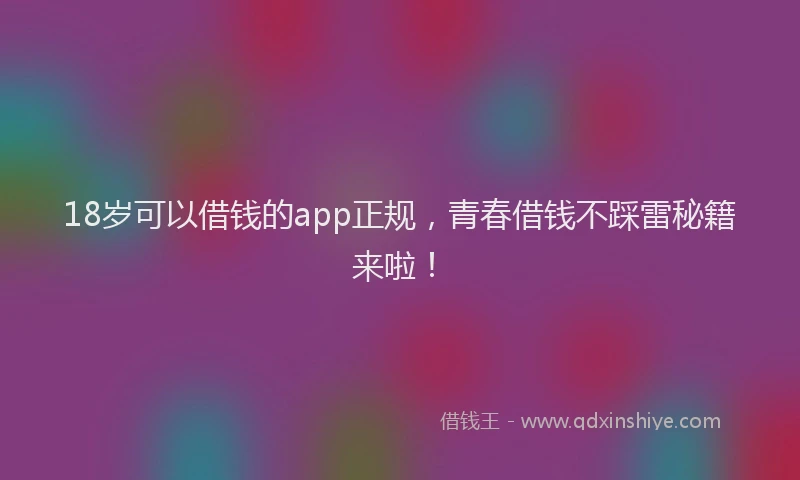 18岁可以借钱的app正规，青春借钱不踩雷秘籍来啦！