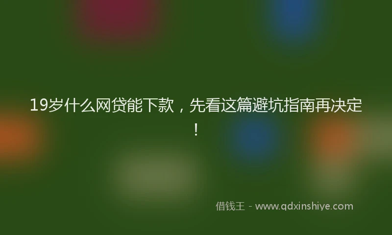 19岁什么网贷能下款，先看这篇避坑指南再决定！
